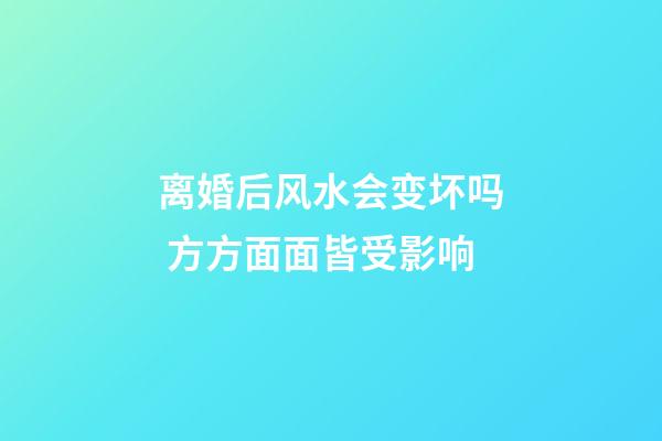 离婚后风水会变坏吗 方方面面皆受影响